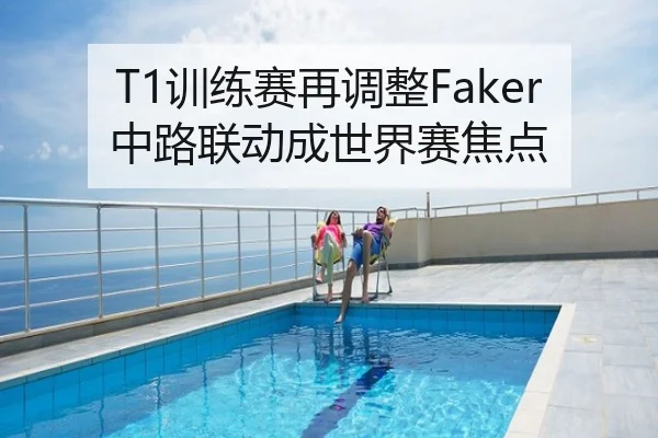 T1训练赛再调整Faker中路联动成世界赛焦点