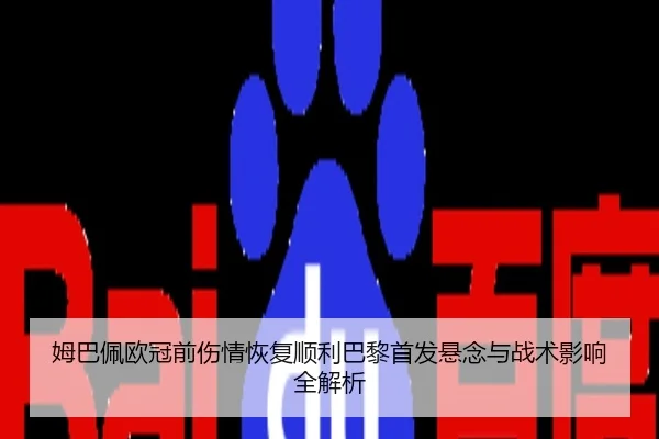姆巴佩欧冠前伤情恢复顺利巴黎首发悬念与战术影响全解析