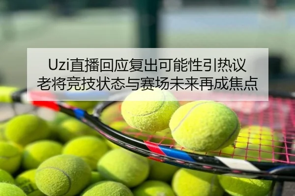 Uzi直播回应复出可能性引热议 老将竞技状态与赛场未来再成焦点