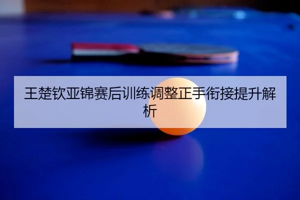 王楚钦亚锦赛后训练调整正手衔接提升解析