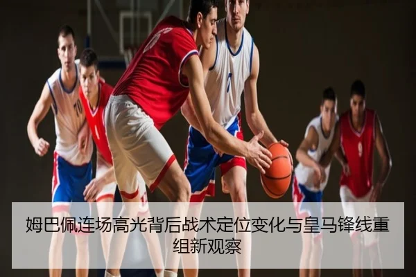 姆巴佩连场高光背后战术定位变化与皇马锋线重组新观察
