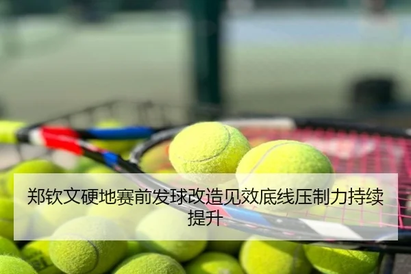 郑钦文硬地赛前发球改造见效底线压制力持续提升