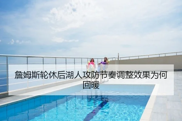 詹姆斯轮休后湖人攻防节奏调整效果为何回暖