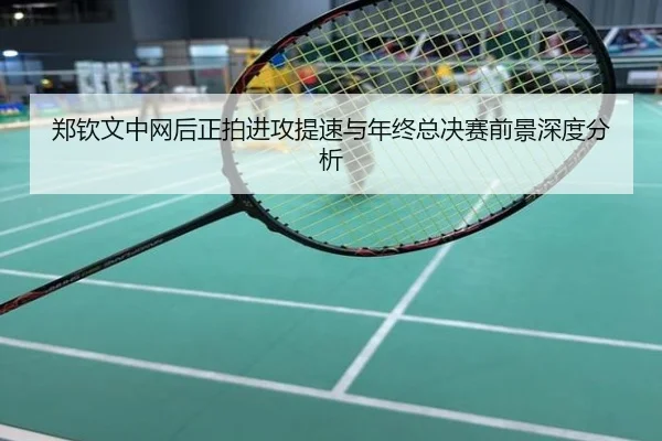 郑钦文中网后正拍进攻提速与年终总决赛前景深度分析