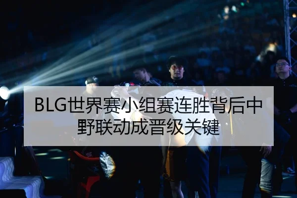 BLG世界赛小组赛连胜背后中野联动成晋级关键